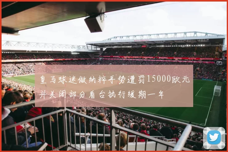皇马球迷做纳粹手势遭罚15000欧元并关闭部分看台执行缓期一年