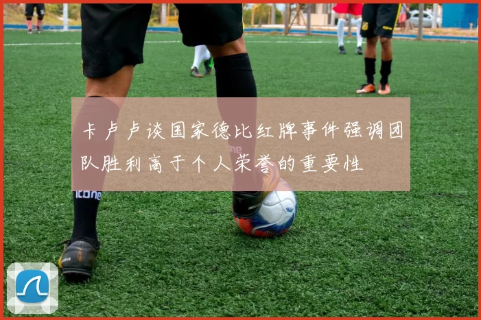 卡卢卢谈国家德比红牌事件强调团队胜利高于个人荣誉的重要性