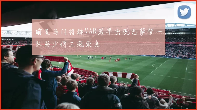 前皇马门将称VAR若早出现巴萨梦一队或少得三冠荣光