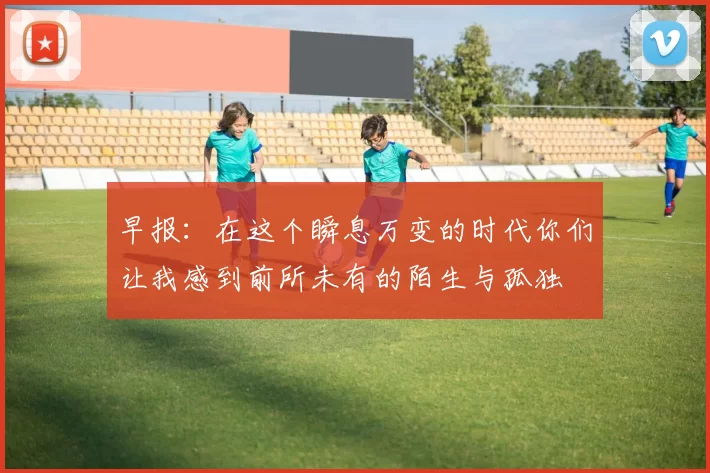 早报：在这个瞬息万变的时代你们让我感到前所未有的陌生与孤独