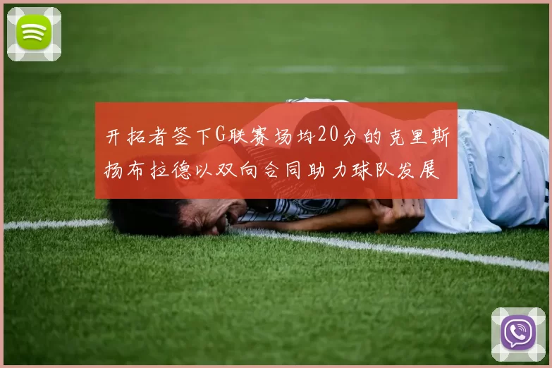 开拓者签下G联赛场均20分的克里斯扬布拉德以双向合同助力球队发展