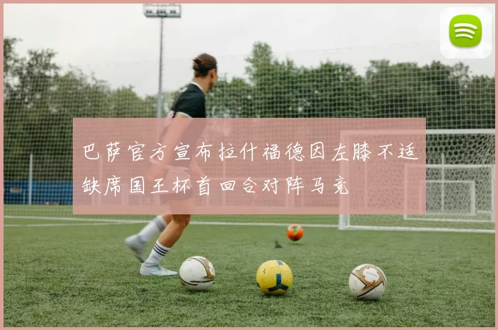 巴萨官方宣布拉什福德因左膝不适缺席国王杯首回合对阵马竞