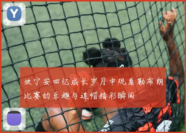 坎宁安回忆成长岁月中观看勒布朗比赛的乐趣与追帽精彩瞬间