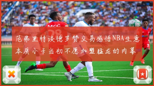 范弗里特谈德罗赞交易感悟NBA生意本质小卡当初不愿加盟猛龙的内幕揭秘
