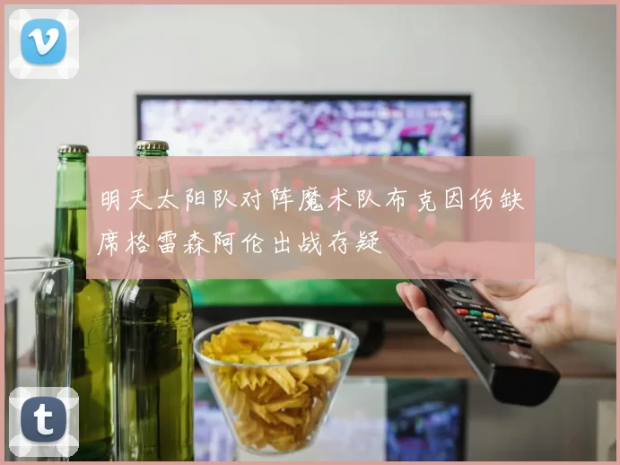 明天太阳队对阵魔术队布克因伤缺席格雷森阿伦出战存疑