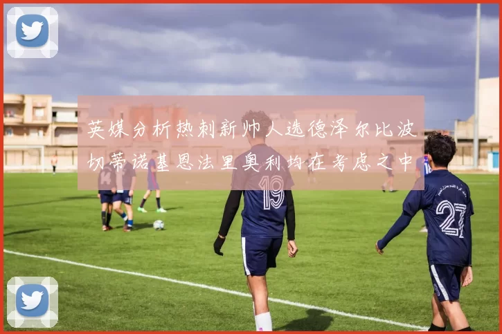 英媒分析热刺新帅人选德泽尔比波切蒂诺基恩法里奥利均在考虑之中