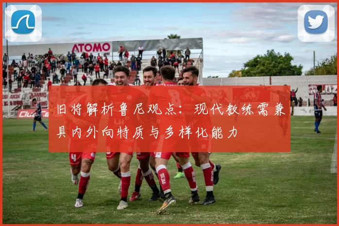 旧将解析鲁尼观点：现代教练需兼具内外向特质与多样化能力