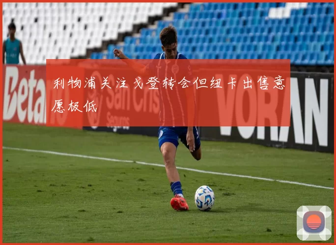 利物浦关注戈登转会但纽卡出售意愿极低