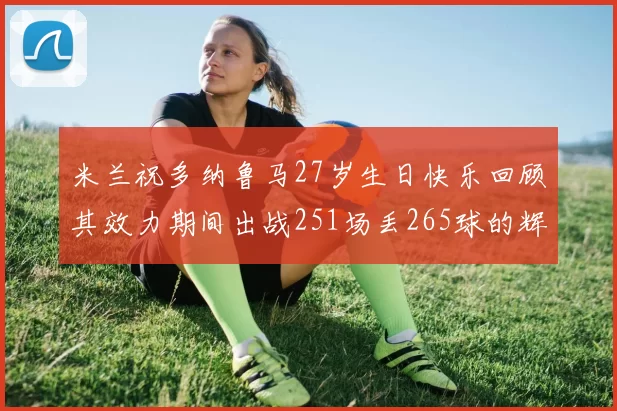 米兰祝多纳鲁马27岁生日快乐回顾其效力期间出战251场丢265球的辉煌历程