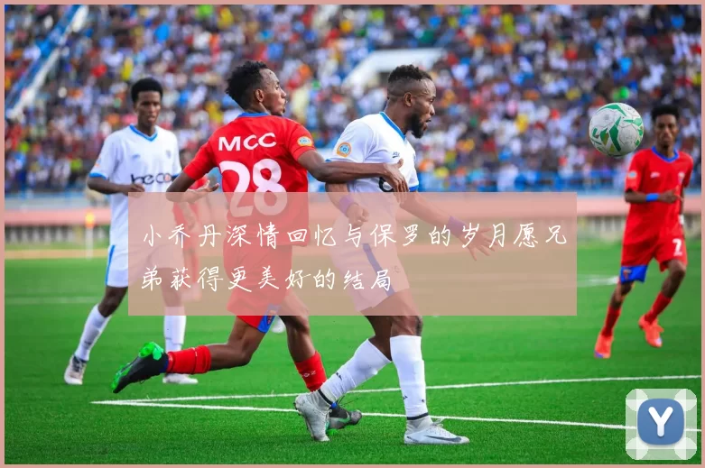 小乔丹深情回忆与保罗的岁月愿兄弟获得更美好的结局