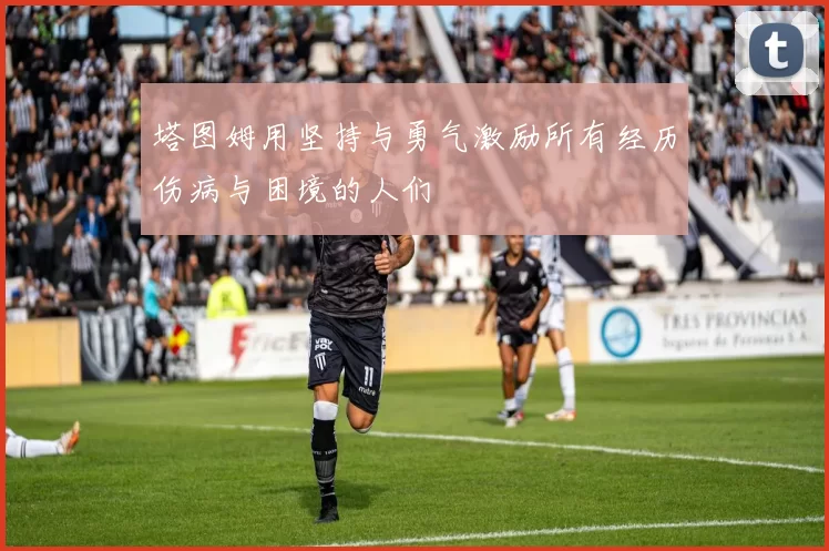 塔图姆用坚持与勇气激励所有经历伤病与困境的人们