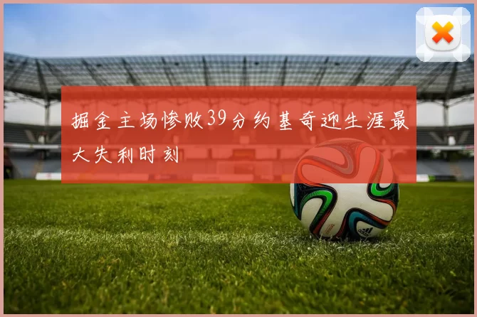 掘金主场惨败39分约基奇迎生涯最大失利时刻