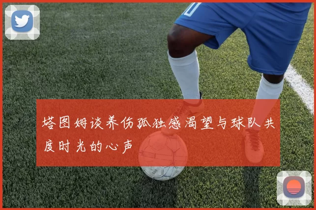塔图姆谈养伤孤独感渴望与球队共度时光的心声