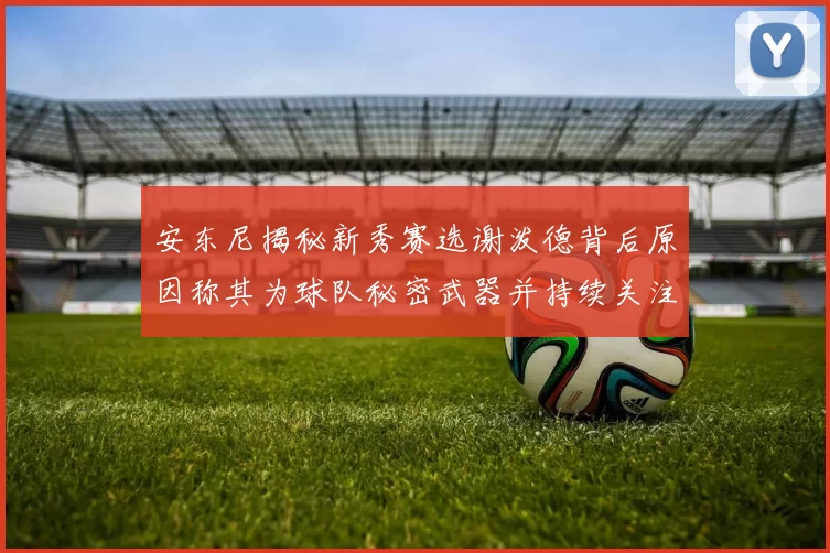 安东尼揭秘新秀赛选谢泼德背后原因称其为球队秘密武器并持续关注