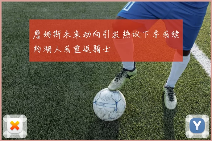 詹姆斯未来动向引发热议下季或续约湖人或重返骑士