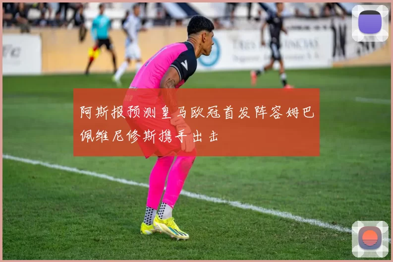 阿斯报预测皇马欧冠首发阵容姆巴佩维尼修斯携手出击