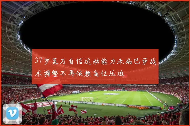 37岁莱万自信运动能力未减巴萨战术调整不再依赖高位压迫