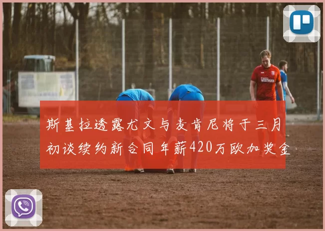 斯基拉透露尤文与麦肯尼将于三月初谈续约新合同年薪420万欧加奖金