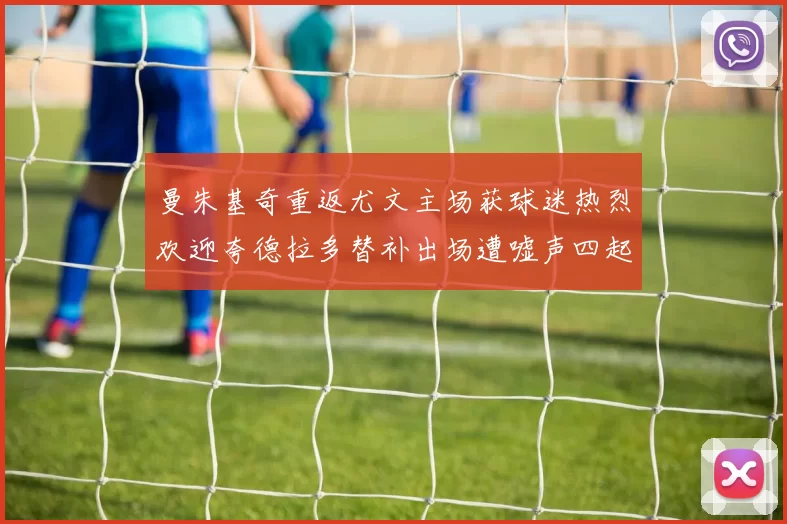 曼朱基奇重返尤文主场获球迷热烈欢迎夸德拉多替补出场遭嘘声四起