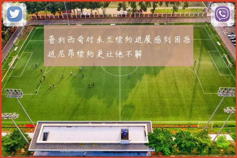 普利西奇对米兰续约进展感到困惑迈尼昂续约更让他不解