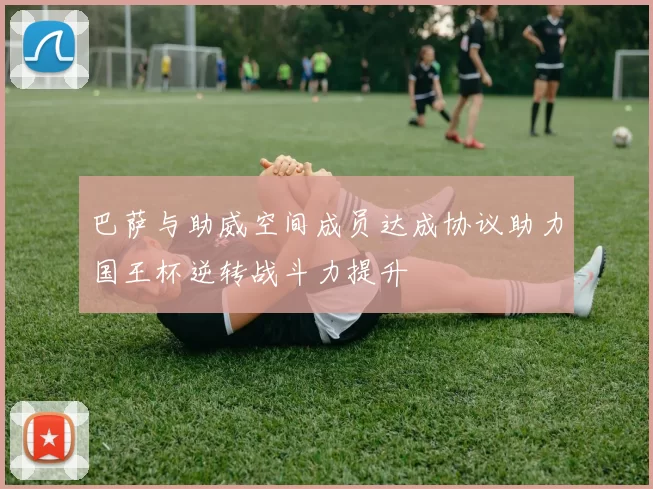 巴萨与助威空间成员达成协议助力国王杯逆转战斗力提升