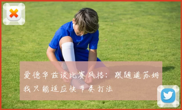 爱德华兹谈比赛风格：跟随道苏姆我只能适应快节奏打法