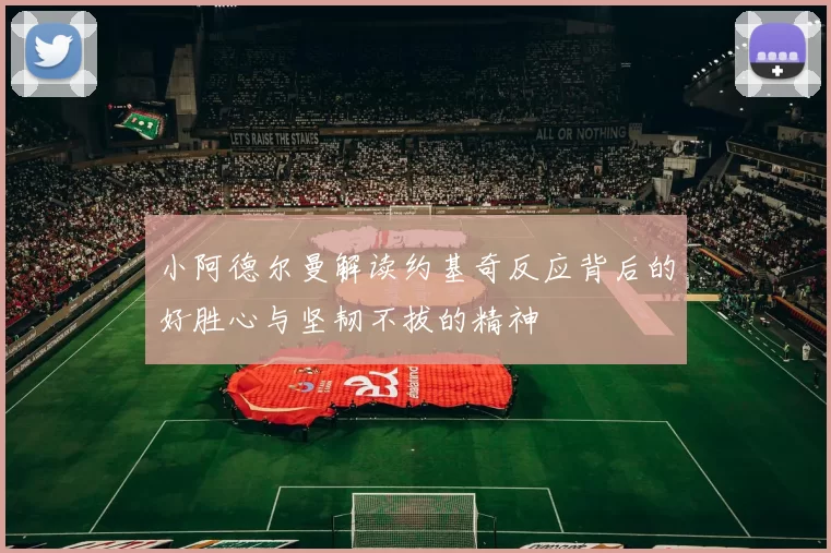 小阿德尔曼解读约基奇反应背后的好胜心与坚韧不拔的精神