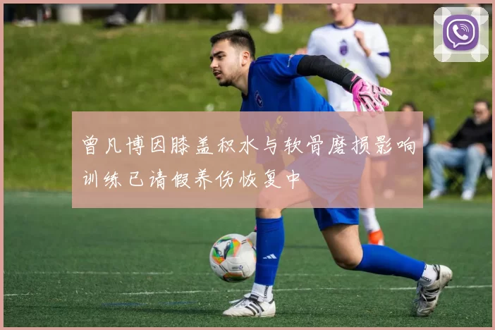 曾凡博因膝盖积水与软骨磨损影响训练已请假养伤恢复中