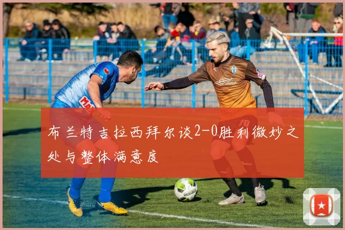 布兰特吉拉西拜尔谈2-0胜利微妙之处与整体满意度