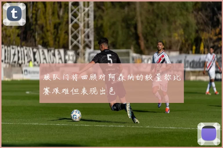 狼队门将回顾对阿森纳的较量称比赛艰难但表现出色