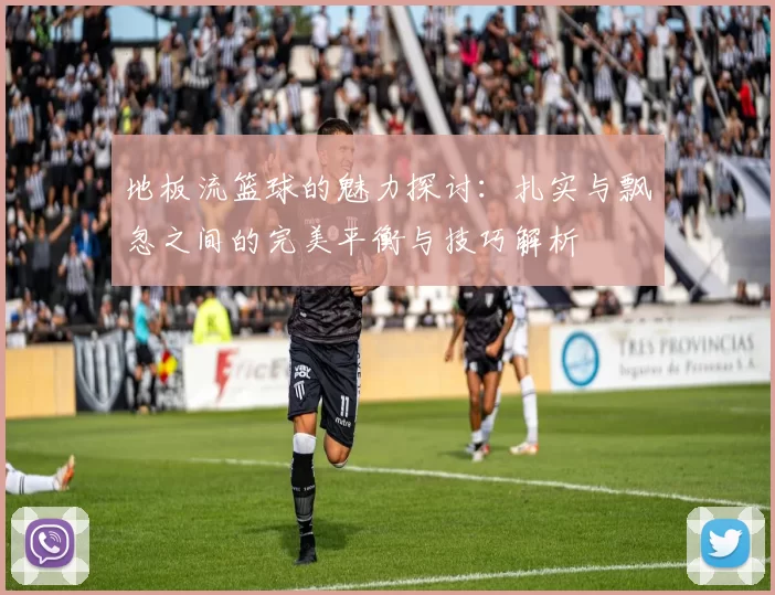地板流篮球的魅力探讨：扎实与飘忽之间的完美平衡与技巧解析