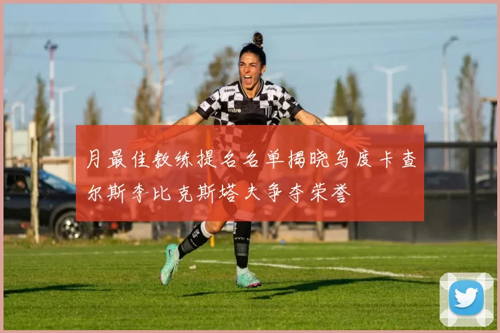 月最佳教练提名名单揭晓乌度卡查尔斯李比克斯塔夫争夺荣誉