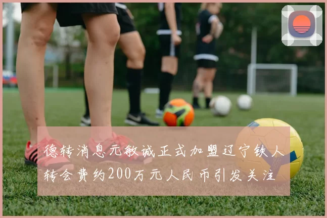 德转消息元敏诚正式加盟辽宁铁人转会费约200万元人民币引发关注