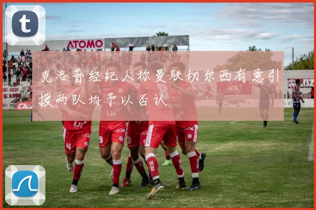 克洛普经纪人称曼联切尔西有意引援两队均予以否认