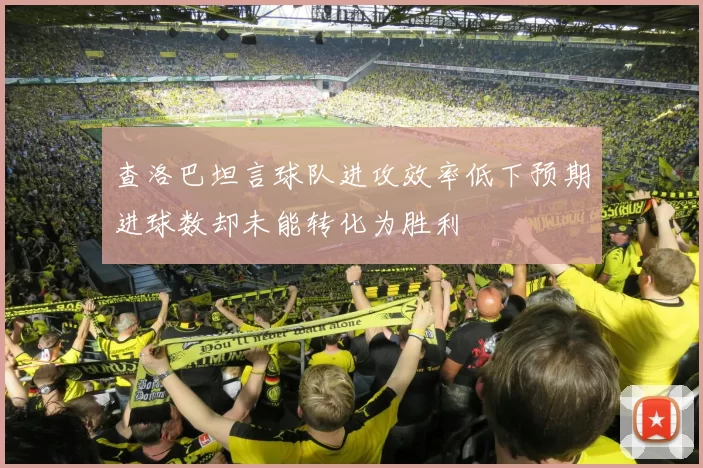 查洛巴坦言球队进攻效率低下预期进球数却未能转化为胜利