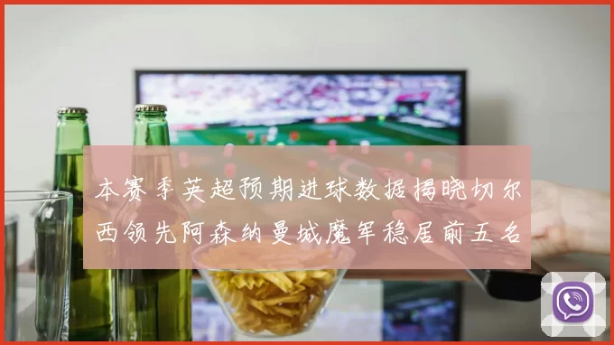 本赛季英超预期进球数据揭晓切尔西领先阿森纳曼城魔军稳居前五名