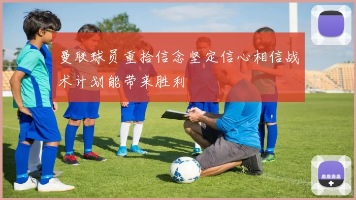 曼联球员重拾信念坚定信心相信战术计划能带来胜利
